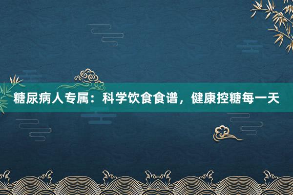 糖尿病人专属：科学饮食食谱，健康控糖每一天