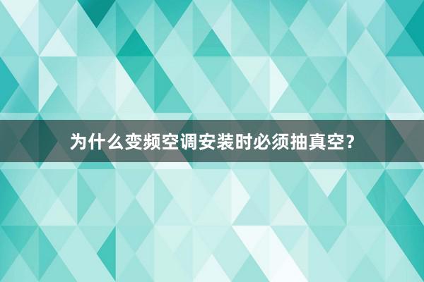 为什么变频空调安装时必须抽真空？